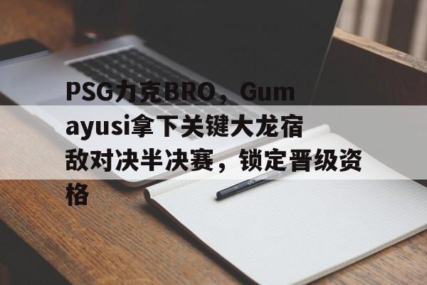 PSG力克BRO，Gumayusi拿下关键大龙宿敌对决半决赛，锁定晋级资格